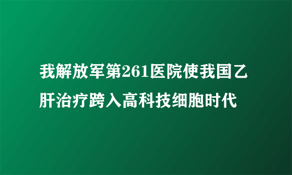 我解放军第261医院使我国乙肝治疗跨入高科技细胞时代