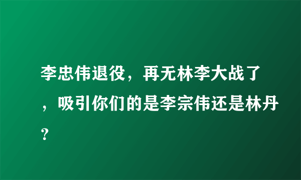 李忠伟退役，再无林李大战了，吸引你们的是李宗伟还是林丹？