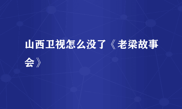 山西卫视怎么没了《老梁故事会》