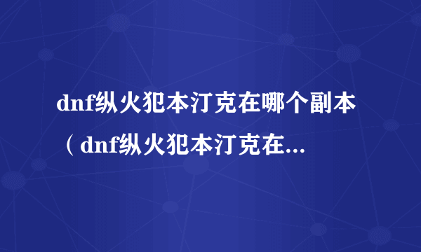 dnf纵火犯本汀克在哪个副本（dnf纵火犯本汀克在哪里？）