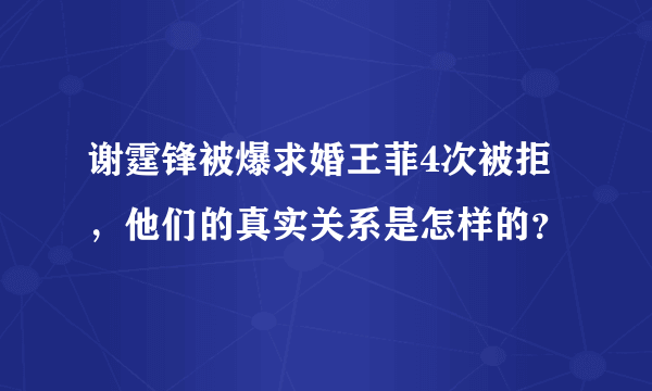 谢霆锋被爆求婚王菲4次被拒，他们的真实关系是怎样的？