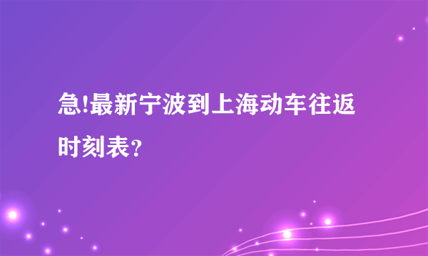 急!最新宁波到上海动车往返时刻表？