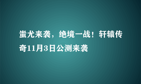 蚩尤来袭，绝境一战！轩辕传奇11月3日公测来袭