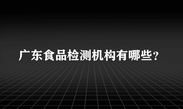 广东食品检测机构有哪些？