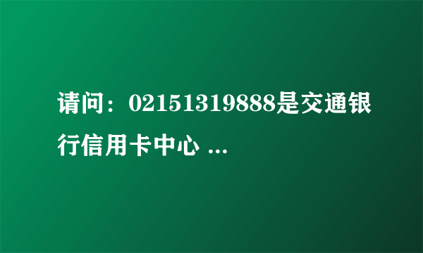 请问：02151319888是交通银行信用卡中心 的电话吗？谢谢