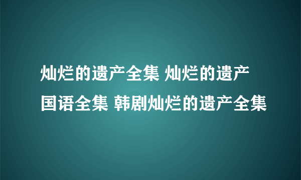 灿烂的遗产全集 灿烂的遗产国语全集 韩剧灿烂的遗产全集