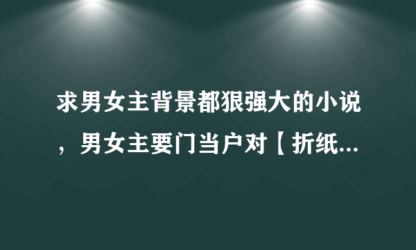 求男女主背景都狠强大的小说，男女主要门当户对【折纸蚂蚁的、《小米》一系列的、《十年》都看过了】？