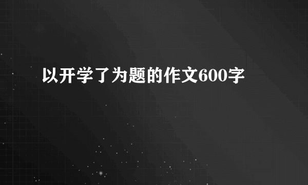 以开学了为题的作文600字