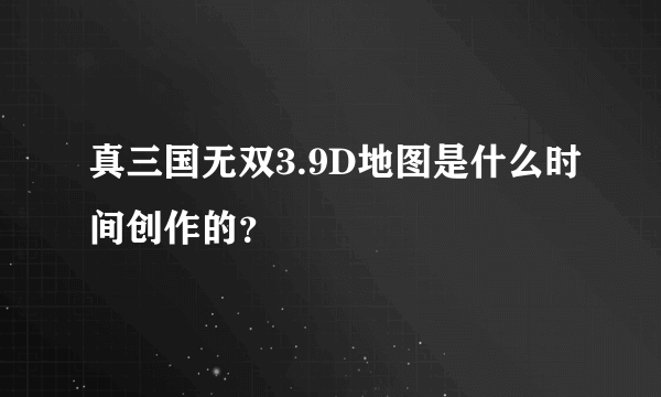 真三国无双3.9D地图是什么时间创作的？