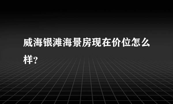 威海银滩海景房现在价位怎么样？