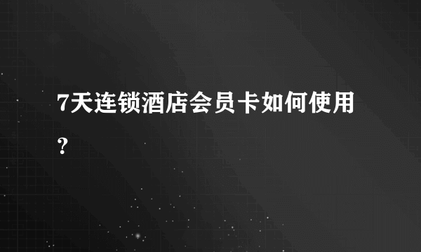 7天连锁酒店会员卡如何使用？