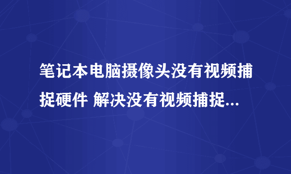 笔记本电脑摄像头没有视频捕捉硬件 解决没有视频捕捉硬件问题的方法