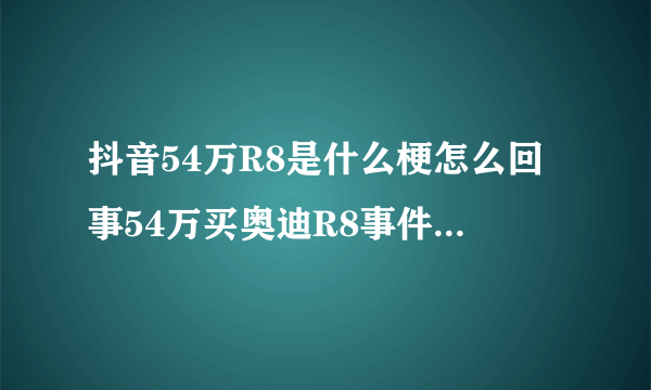 抖音54万R8是什么梗怎么回事54万买奥迪R8事件始末-飞外网