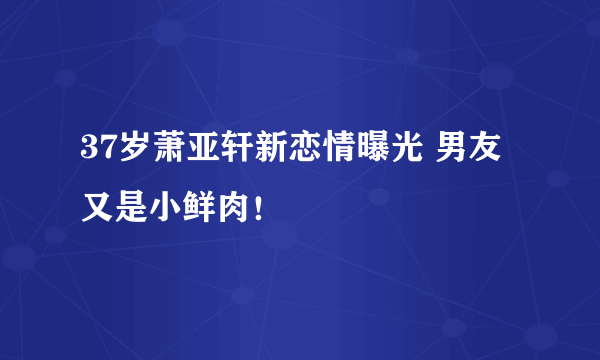 37岁萧亚轩新恋情曝光 男友又是小鲜肉！