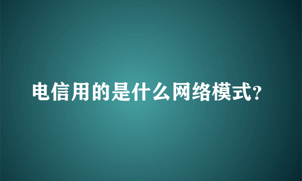 电信用的是什么网络模式？