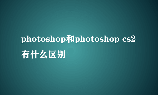 photoshop和photoshop cs2有什么区别