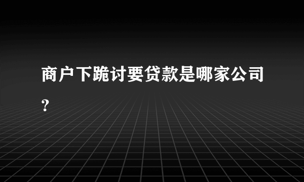 商户下跪讨要贷款是哪家公司？