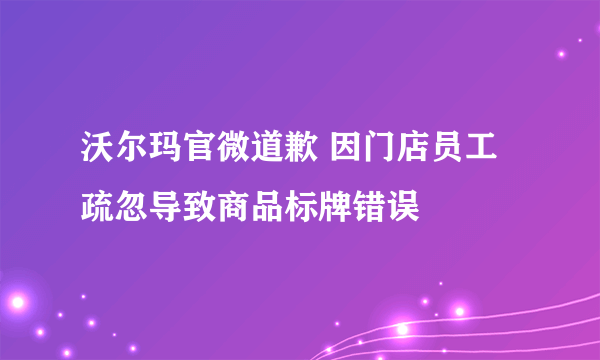 沃尔玛官微道歉 因门店员工疏忽导致商品标牌错误