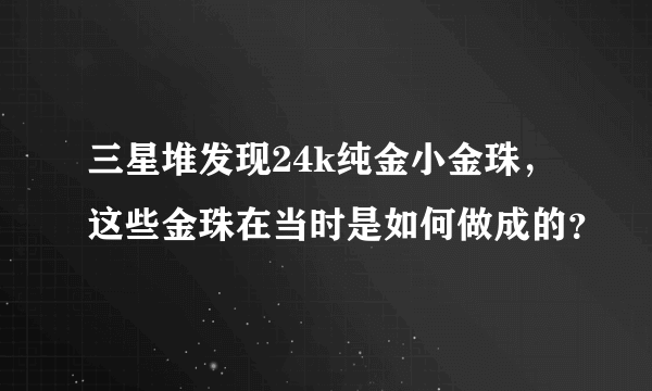 三星堆发现24k纯金小金珠，这些金珠在当时是如何做成的？