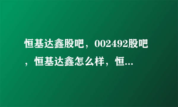 恒基达鑫股吧，002492股吧，恒基达鑫怎么样，恒基达鑫分析