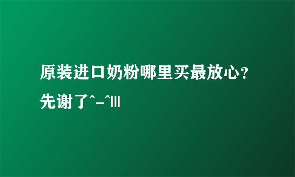 原装进口奶粉哪里买最放心？先谢了^-^|||