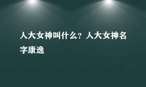 人大女神叫什么？人大女神名字康逸