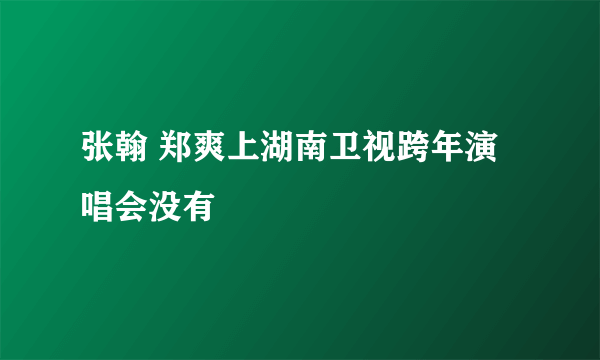 张翰 郑爽上湖南卫视跨年演唱会没有