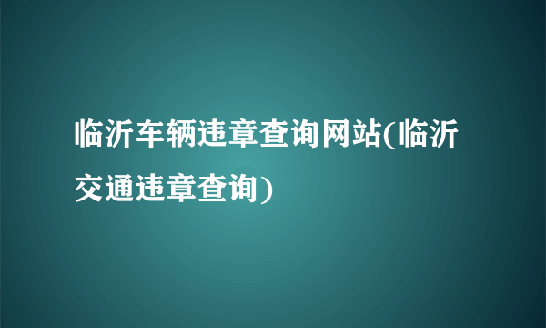 临沂车辆违章查询网站(临沂交通违章查询)