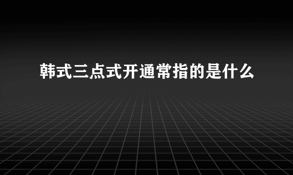 韩式三点式开通常指的是什么