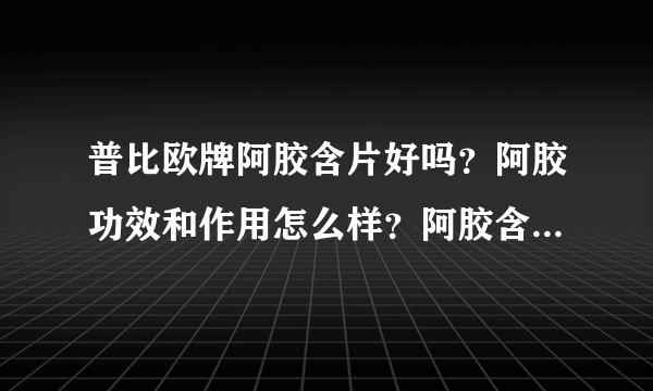 普比欧牌阿胶含片好吗？阿胶功效和作用怎么样？阿胶含片有副作用吗？