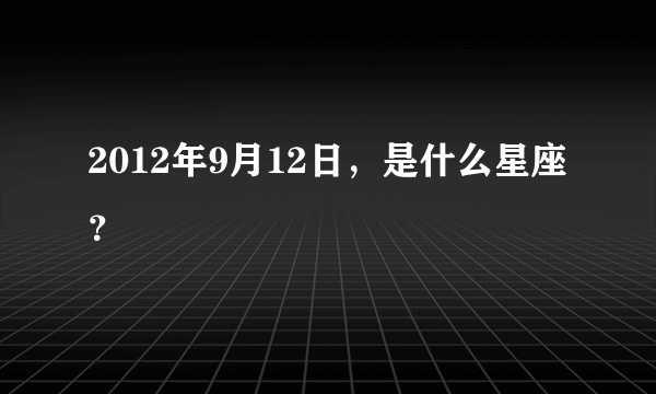 2012年9月12日，是什么星座？