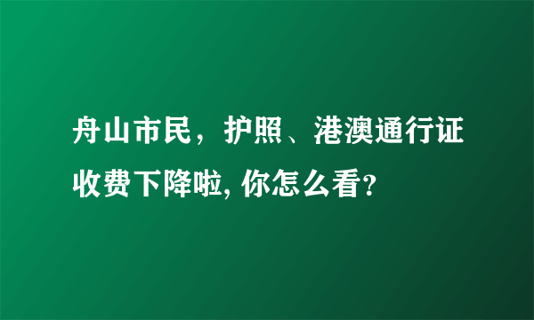 舟山市民，护照、港澳通行证收费下降啦, 你怎么看？