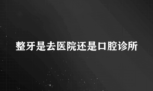 整牙是去医院还是口腔诊所