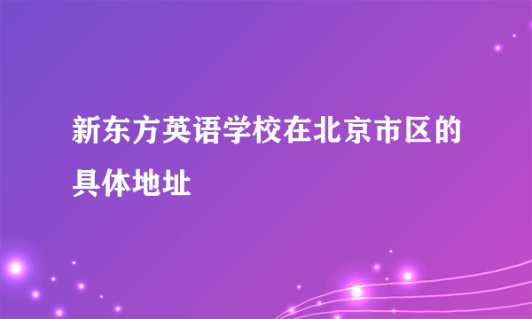 新东方英语学校在北京市区的具体地址