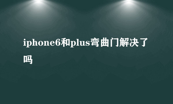 iphone6和plus弯曲门解决了吗