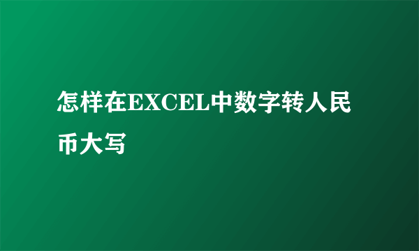 怎样在EXCEL中数字转人民币大写