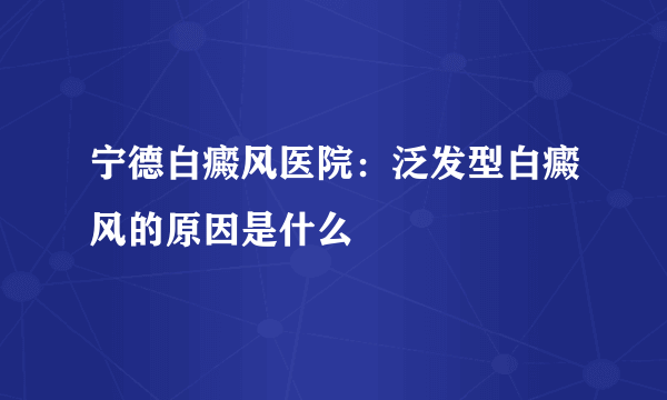 宁德白癜风医院：泛发型白癜风的原因是什么