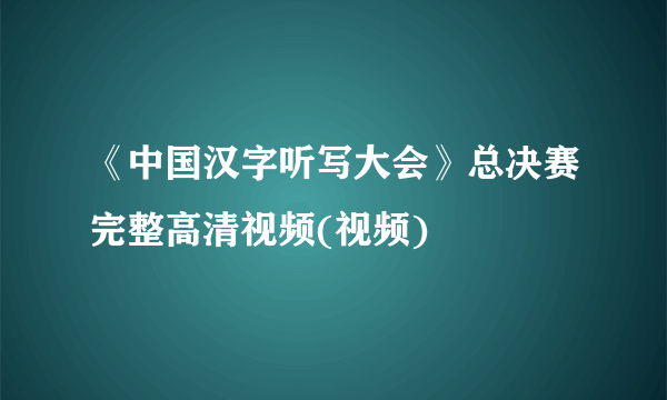 《中国汉字听写大会》总决赛完整高清视频(视频)