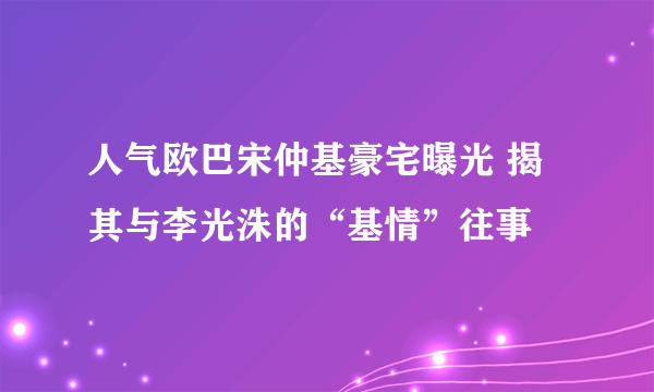 人气欧巴宋仲基豪宅曝光 揭其与李光洙的“基情”往事