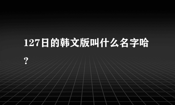 127日的韩文版叫什么名字哈？