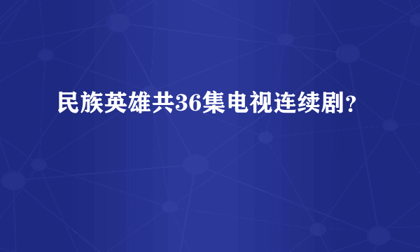 民族英雄共36集电视连续剧？