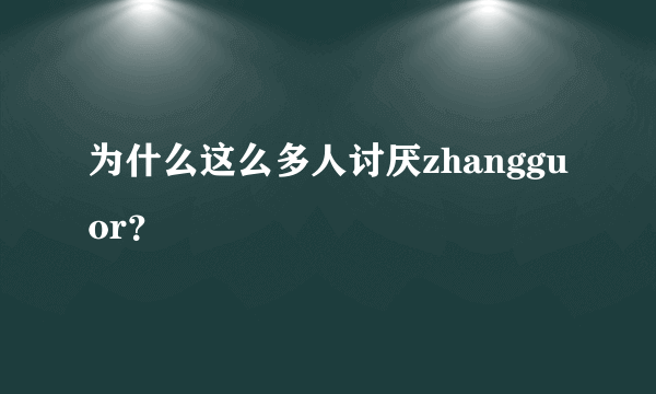 为什么这么多人讨厌zhangguor？