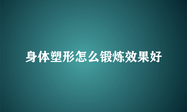 身体塑形怎么锻炼效果好