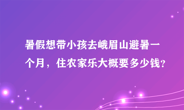 暑假想带小孩去峨眉山避暑一个月，住农家乐大概要多少钱？