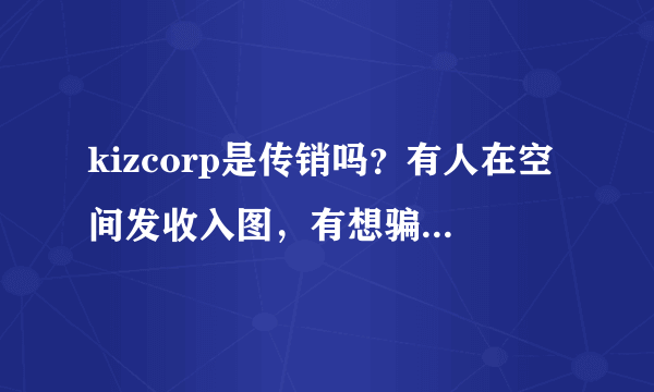 kizcorp是传销吗？有人在空间发收入图，有想骗人了吧！！