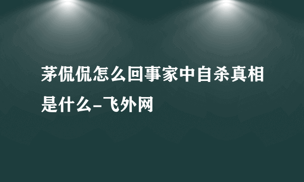 茅侃侃怎么回事家中自杀真相是什么-飞外网