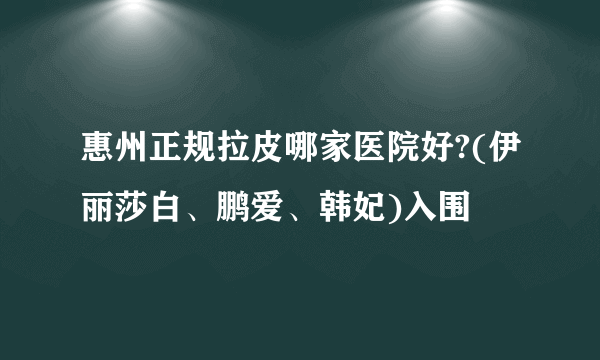 惠州正规拉皮哪家医院好?(伊丽莎白、鹏爱、韩妃)入围