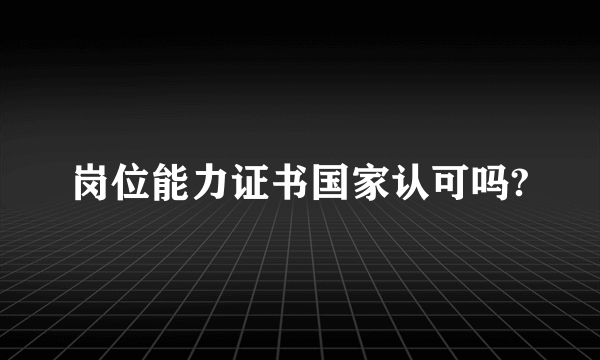 岗位能力证书国家认可吗?