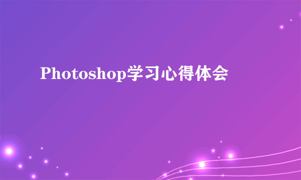 Photoshop学习心得体会