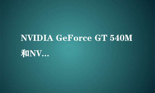 NVIDIA GeForce GT 540M和NVIDIA GeForce GT 640M 有什么不同 性能那个更强?